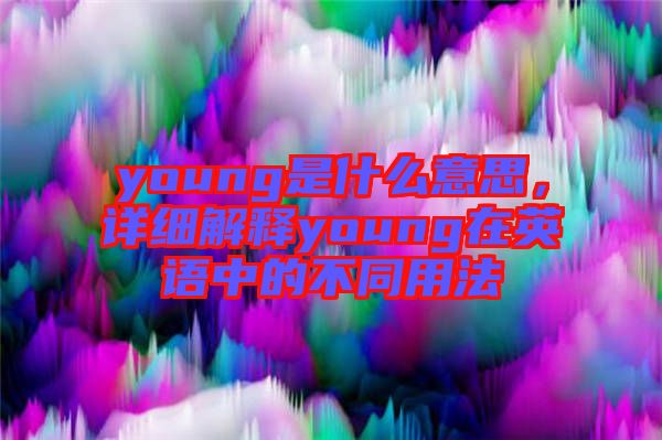 young是什么意思，詳細(xì)解釋young在英語中的不同用法