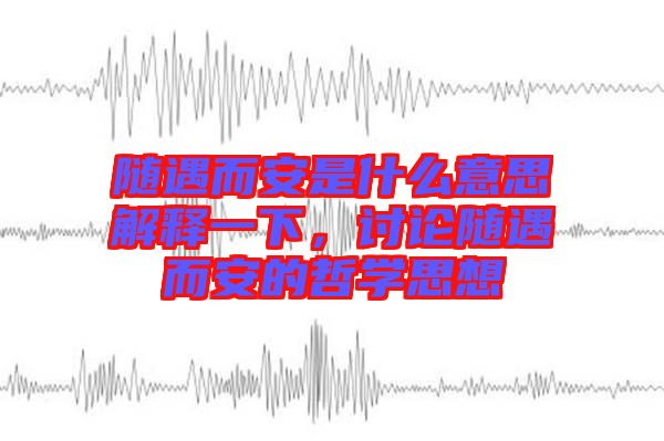 隨遇而安是什么意思解釋一下，討論隨遇而安的哲學(xué)思想