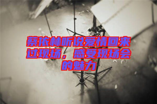 蔡依林聽說愛情回來過現(xiàn)場，感受現(xiàn)場會(huì)的魅力