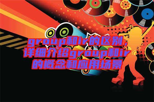 group和ir的區(qū)別，詳細(xì)介紹group和ir的概念和應(yīng)用場(chǎng)景