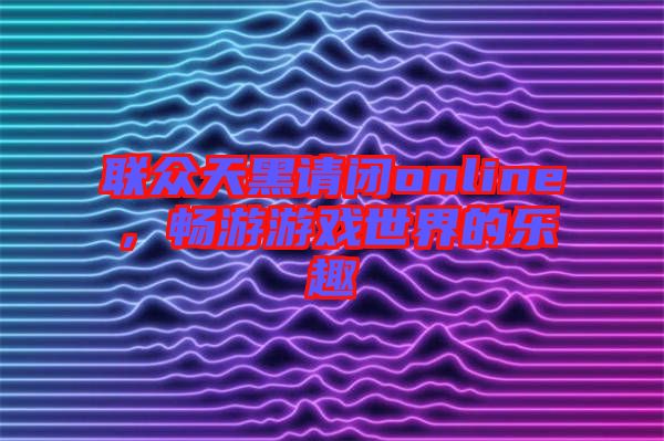 聯(lián)眾天黑請(qǐng)閉online，暢游游戲世界的樂趣