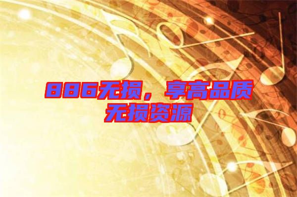 886無(wú)損，享高品質(zhì)無(wú)損資源
