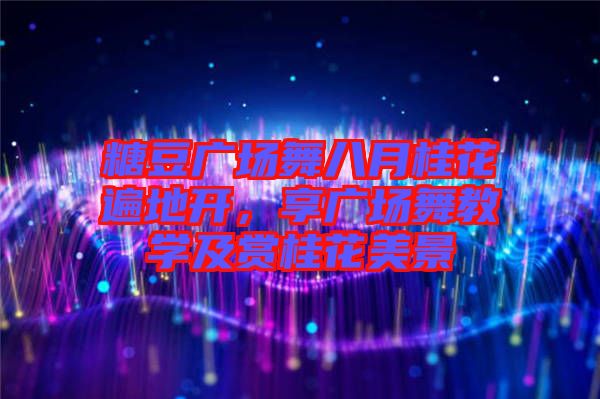 糖豆廣場舞八月桂花遍地開，享廣場舞教學(xué)及賞桂花美景