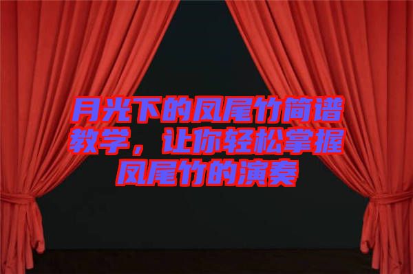 月光下的鳳尾竹簡(jiǎn)譜教學(xué)，讓你輕松掌握鳳尾竹的演奏