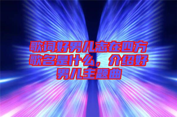 歌詞好男兒志在四方歌名是什么，介紹好男兒主題曲