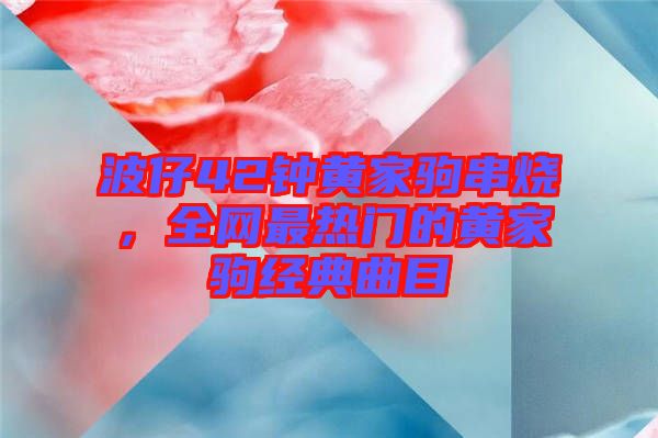 波仔42鐘黃家駒串燒，全網(wǎng)最熱門的黃家駒經(jīng)典曲目