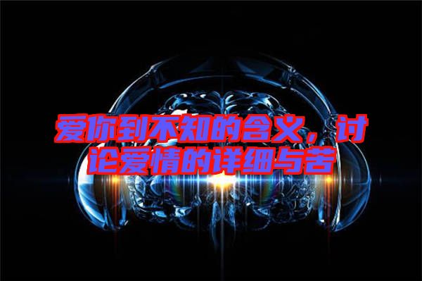 愛你到不知的含義，討論愛情的詳細(xì)與苦