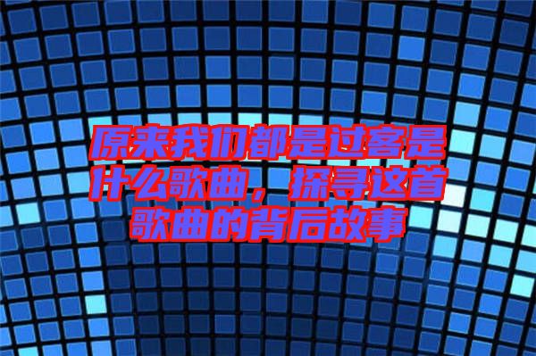原來我們都是過客是什么歌曲，探尋這首歌曲的背后故事