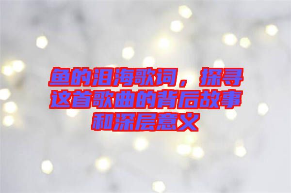 魚的淚海歌詞，探尋這首歌曲的背后故事和深層意義