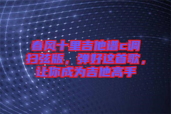 春風(fēng)十里吉他譜c調(diào)掃弦版，彈好這首歌，讓你成為吉他高手