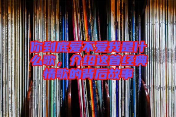 你到底愛不愛我是什么歌，介紹這首經(jīng)典情歌的背后故事