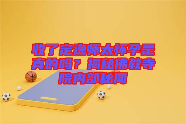 收了定逸師太懷孕是真的嗎？揭秘佛教寺院內部秘聞