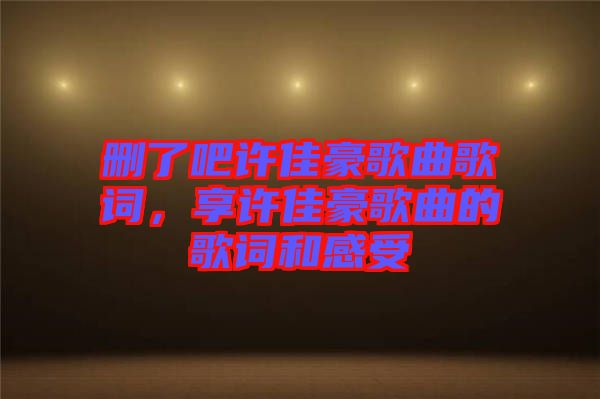 刪了吧許佳豪歌曲歌詞，享許佳豪歌曲的歌詞和感受