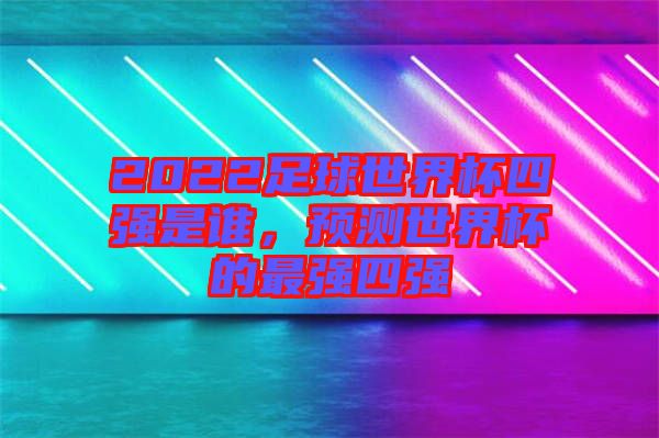 2022足球世界杯四強是誰，預(yù)測世界杯的最強四強