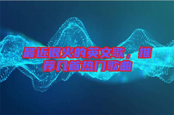 最近很火的英文歌，推薦幾首熱門歌曲