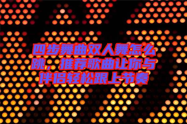 四步舞曲雙人舞怎么跳，推薦歌曲讓你與伴侶輕松跟上節(jié)奏