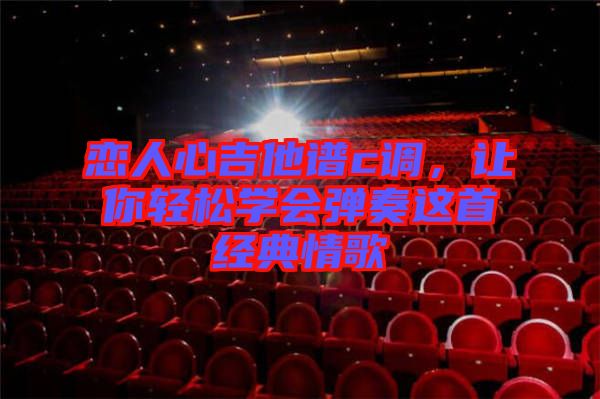 戀人心吉他譜c調(diào)，讓你輕松學(xué)會彈奏這首經(jīng)典情歌