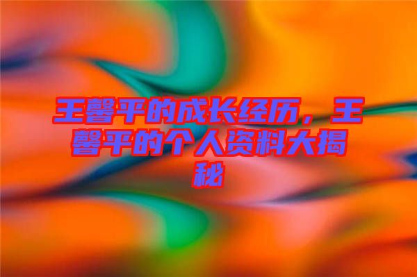 王馨平的成長(zhǎng)經(jīng)歷，王馨平的個(gè)人資料大揭秘