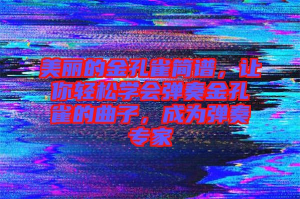 美麗的金孔雀簡譜，讓你輕松學(xué)會彈奏金孔雀的曲子，成為彈奏專家