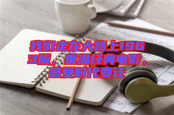 我們走在大路上1963版，重溫經(jīng)典電影，感受時代變遷