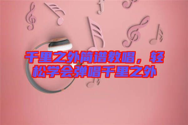 千里之外簡譜教唱，輕松學(xué)會彈唱千里之外