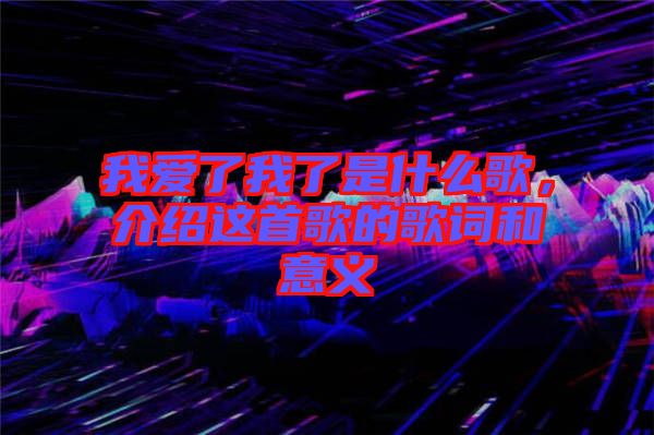 我愛了我了是什么歌，介紹這首歌的歌詞和意義