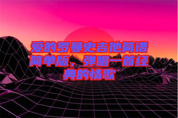 愛的羅曼史吉他簡譜簡單版，彈唱一首經(jīng)典的情歌
