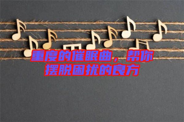 重度的催眠曲，幫你擺脫困擾的良方
