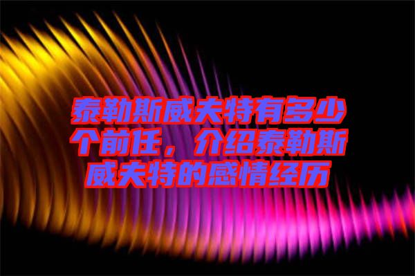 泰勒斯威夫特有多少個(gè)前任，介紹泰勒斯威夫特的感情經(jīng)歷