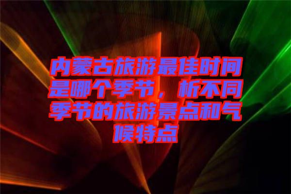 內(nèi)蒙古旅游最佳時(shí)間是哪個(gè)季節(jié)，析不同季節(jié)的旅游景點(diǎn)和氣候特點(diǎn)