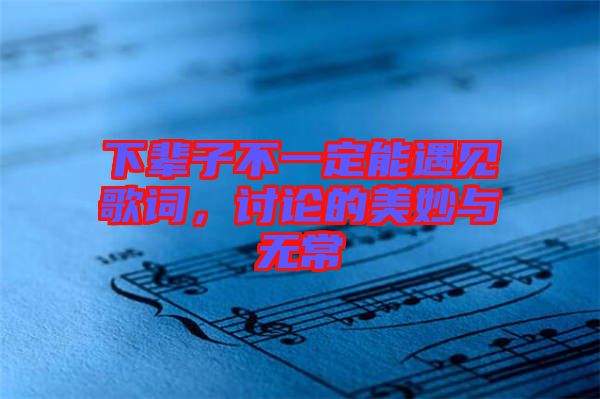 下輩子不一定能遇見歌詞，討論的美妙與無常