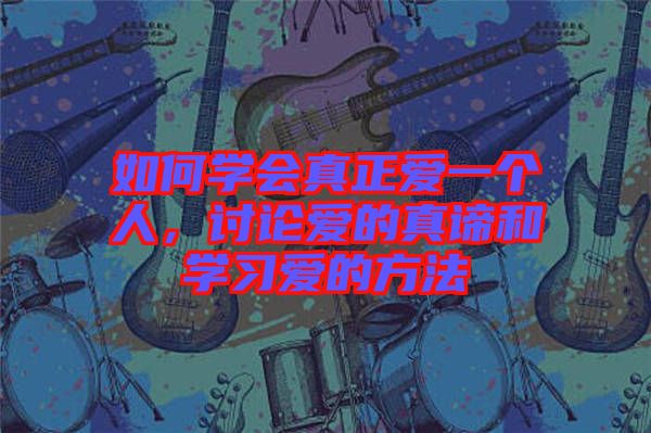 如何學(xué)會(huì)真正愛一個(gè)人，討論愛的真諦和學(xué)習(xí)愛的方法