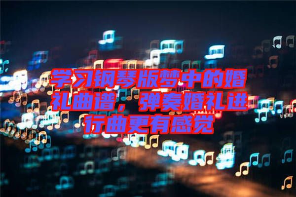 學(xué)習(xí)鋼琴版夢(mèng)中的婚禮曲譜，彈奏婚禮進(jìn)行曲更有感覺