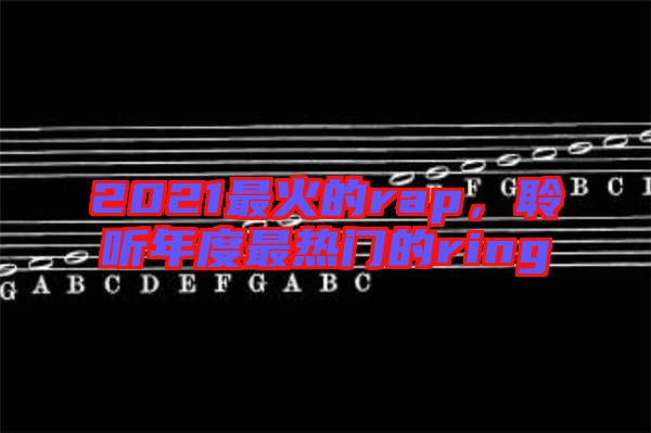 2021最火的rap，聆聽年度最熱門的ring