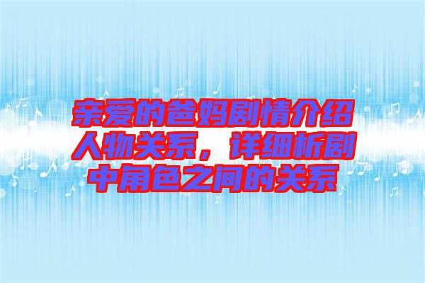 親愛的爸媽劇情介紹人物關(guān)系，詳細析劇中角色之間的關(guān)系