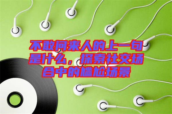 不敢問來人的上一句是什么，探索社交場合中的尷尬場景