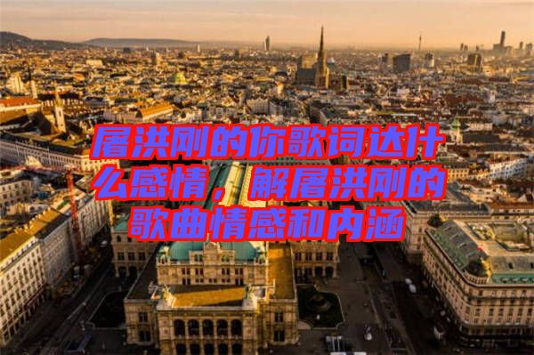 屠洪剛的你歌詞達什么感情，解屠洪剛的歌曲情感和內(nèi)涵