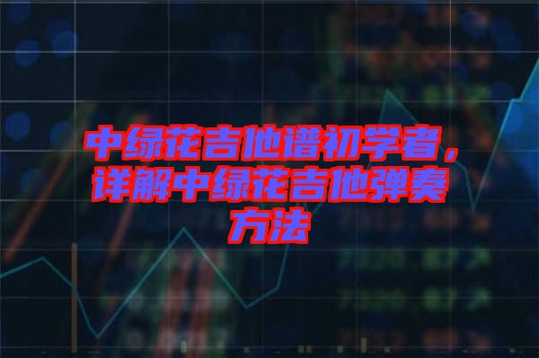 中綠花吉他譜初學(xué)者，詳解中綠花吉他彈奏方法