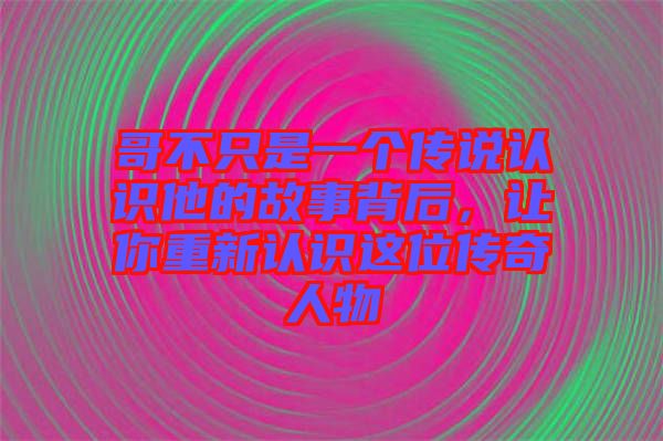 哥不只是一個(gè)傳說認(rèn)識(shí)他的故事背后，讓你重新認(rèn)識(shí)這位傳奇人物