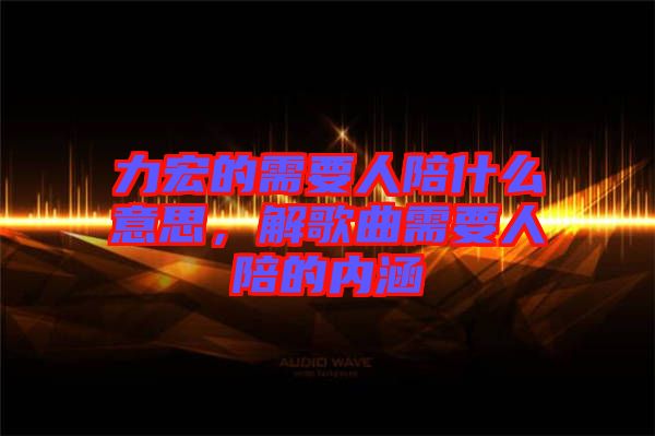 力宏的需要人陪什么意思，解歌曲需要人陪的內(nèi)涵