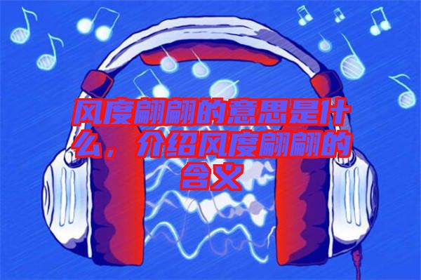 風(fēng)度翩翩的意思是什么，介紹風(fēng)度翩翩的含義