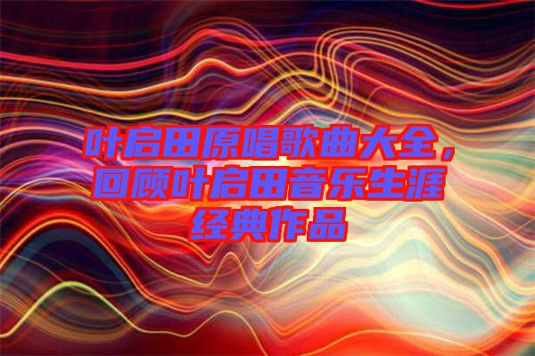 葉啟田原唱歌曲大全，回顧葉啟田音樂(lè)生涯經(jīng)典作品