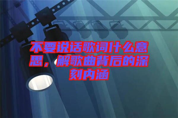 不要說話歌詞什么意思，解歌曲背后的深刻內(nèi)涵