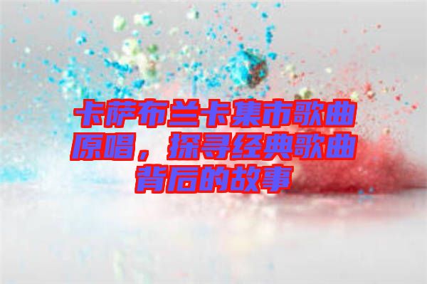 卡薩布蘭卡集市歌曲原唱，探尋經典歌曲背后的故事
