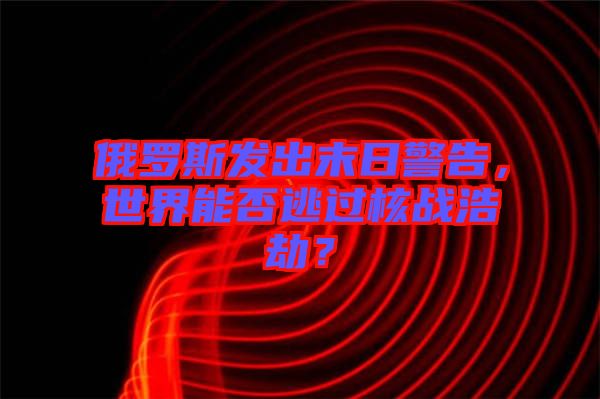 俄羅斯發(fā)出末日警告，世界能否逃過核戰(zhàn)浩劫？