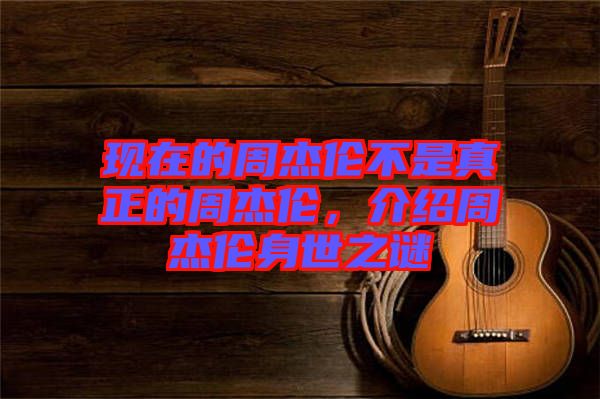 現(xiàn)在的周杰倫不是真正的周杰倫，介紹周杰倫身世之謎