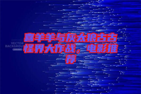 喜羊羊與灰太狼古古怪界大作戰(zhàn)，電影推薦