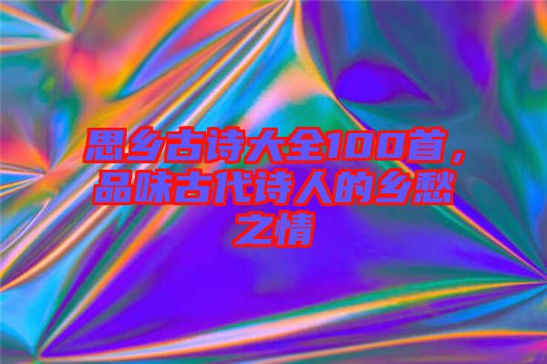 思鄉(xiāng)古詩大全100首，品味古代詩人的鄉(xiāng)愁之情