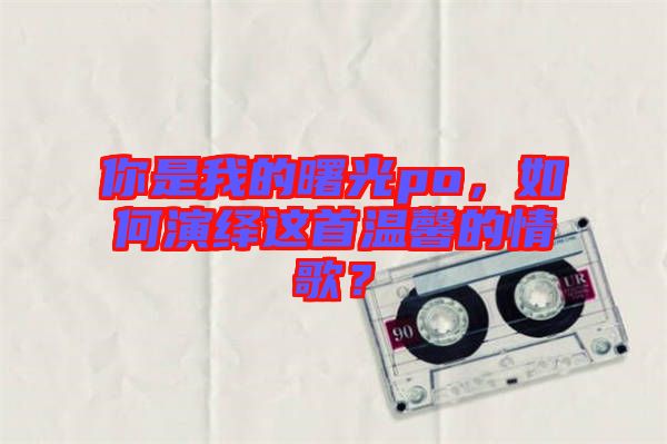 你是我的曙光po，如何演繹這首溫馨的情歌？