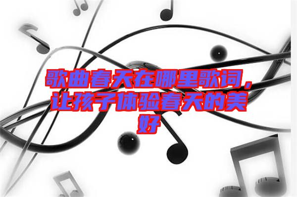 歌曲春天在哪里歌詞，讓孩子體驗春天的美好